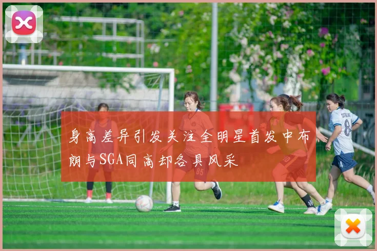 身高差异引发关注全明星首发中布朗与SGA同高却各具风采
