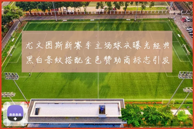 尤文图斯新赛季主场球衣曝光经典黑白条纹搭配金色赞助商标志引发期待