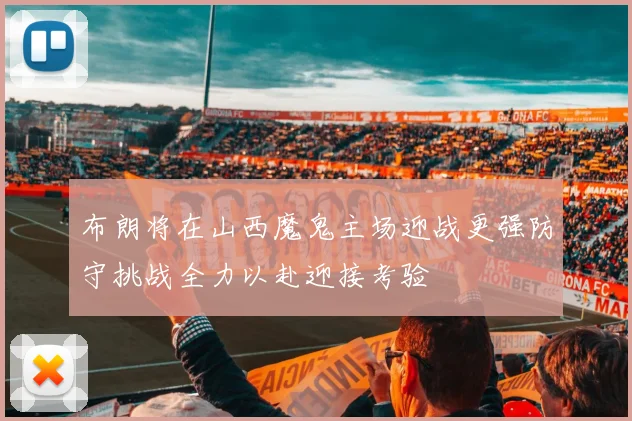 布朗将在山西魔鬼主场迎战更强防守挑战全力以赴迎接考验