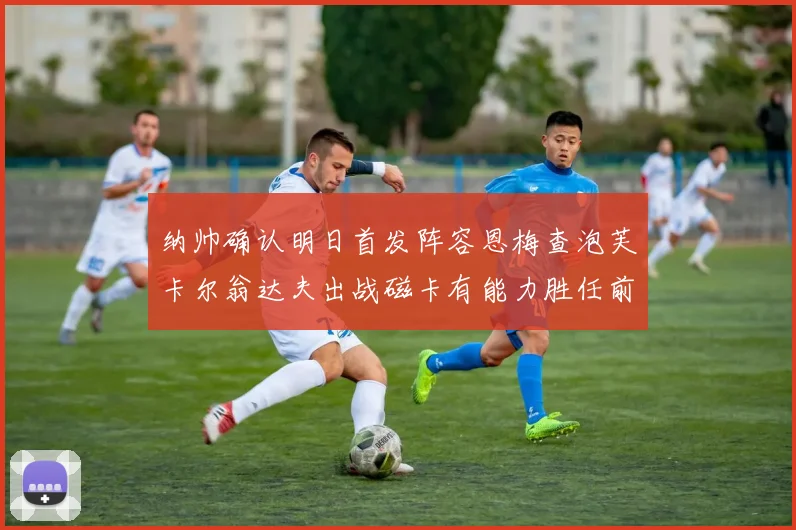 纳帅确认明日首发阵容恩梅查泡芙卡尔翁达夫出战磁卡有能力胜任前腰位置