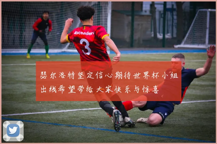 瑟尔洛特坚定信心期待世界杯小组出线希望带给大家快乐与惊喜