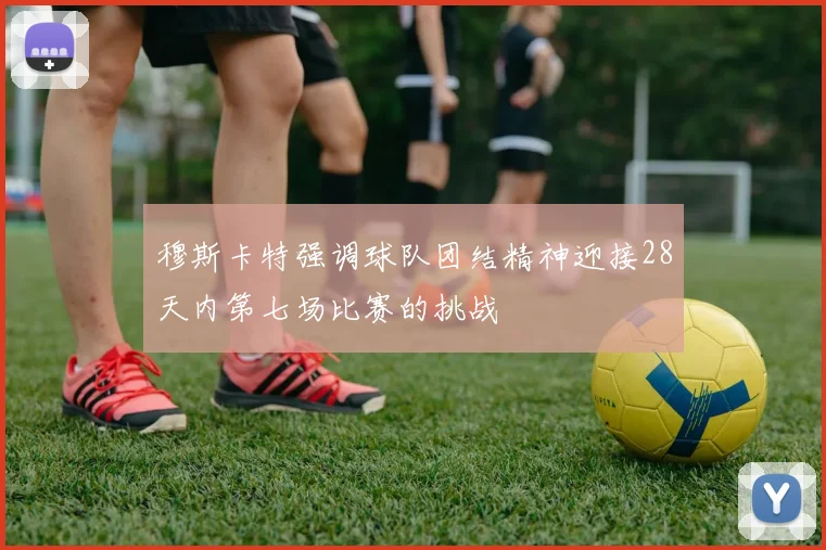 穆斯卡特强调球队团结精神迎接28天内第七场比赛的挑战