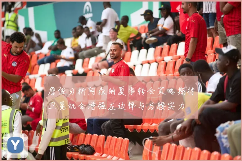 詹俊分析阿森纳夏季转会策略期待卫冕机会增强左边锋与后腰实力
