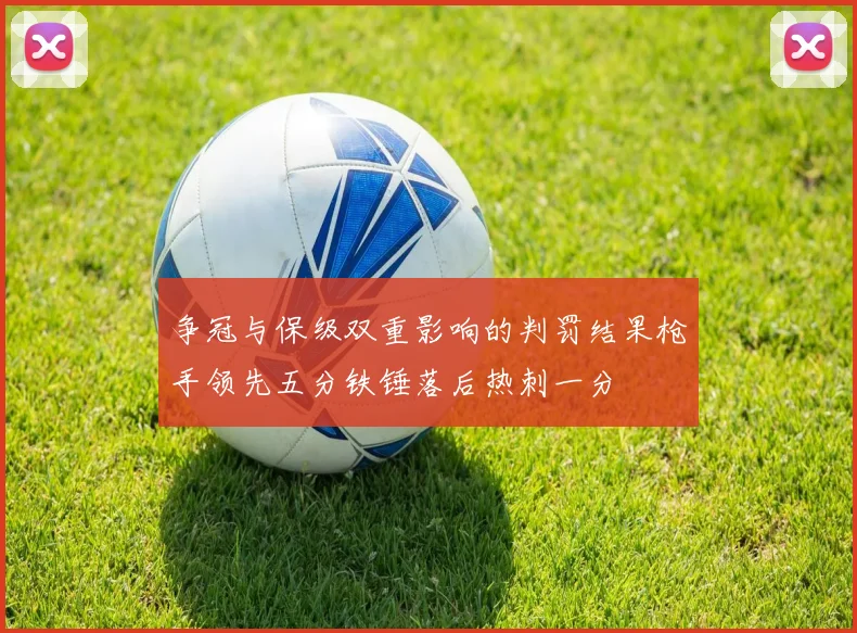 争冠与保级双重影响的判罚结果枪手领先五分铁锤落后热刺一分