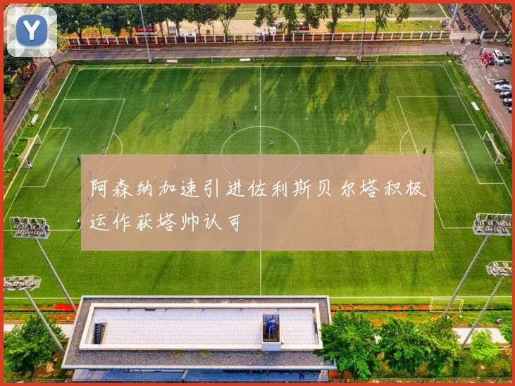 阿森纳加速引进佐利斯贝尔塔积极运作获塔帅认可