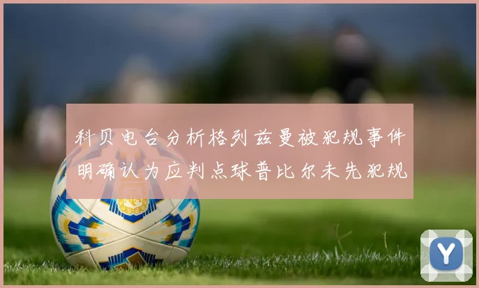 科贝电台分析格列兹曼被犯规事件明确认为应判点球普比尔未先犯规