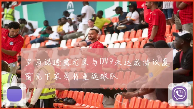 罗马诺透露尤文与DV9未达成协议夏窗无下家或将重返球队