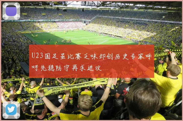U23国足虽比赛乏味却创历史专家呼吁先稳防守再求进攻