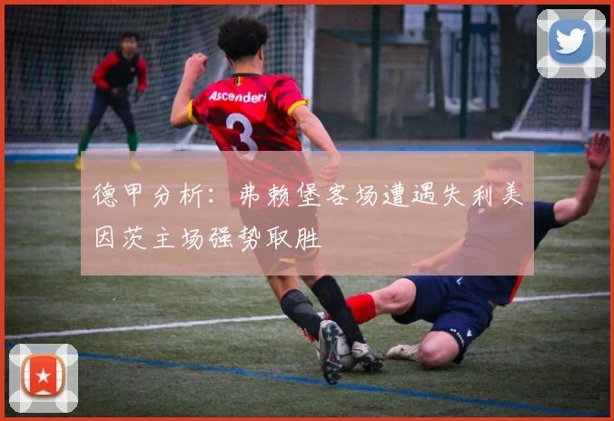 德甲分析：弗赖堡客场遭遇失利美因茨主场强势取胜