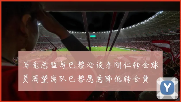 马竞总监与巴黎洽谈李刚仁转会球员渴望离队巴黎愿意降低转会费