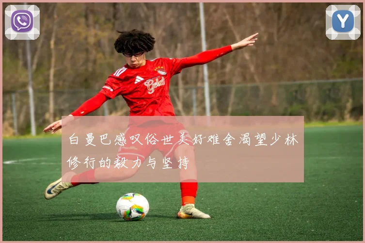 白曼巴感叹俗世美好难舍渴望少林修行的毅力与坚持