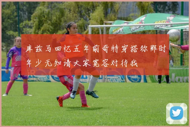 库兹马回忆五年前奇特穿搭称那时年少无知请大家宽容对待我