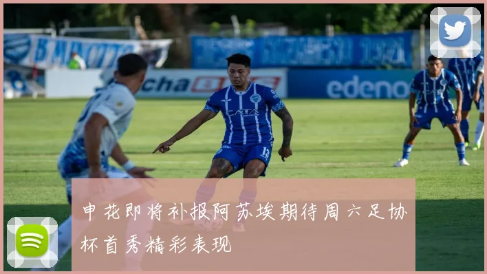 申花即将补报阿苏埃期待周六足协杯首秀精彩表现